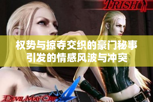 权势与掠夺交织的豪门秘事引发的情感风波与冲突