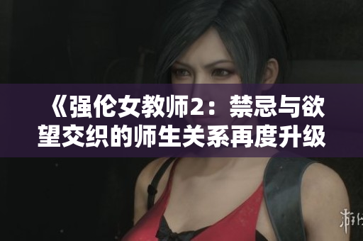 《强伦女教师2：禁忌与欲望交织的师生关系再度升级》