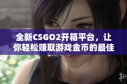 全新CSGO2开箱平台，让你轻松赚取游戏金币的最佳选择