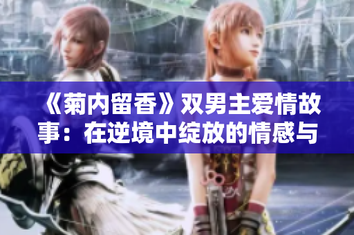 《菊内留香》双男主爱情故事：在逆境中绽放的情感与勇气之旅