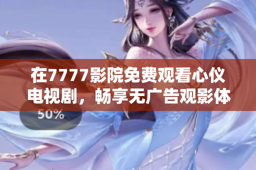 在7777影院免费观看心仪电视剧，畅享无广告观影体验