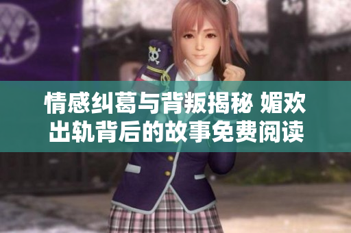 情感纠葛与背叛揭秘 媚欢出轨背后的故事免费阅读