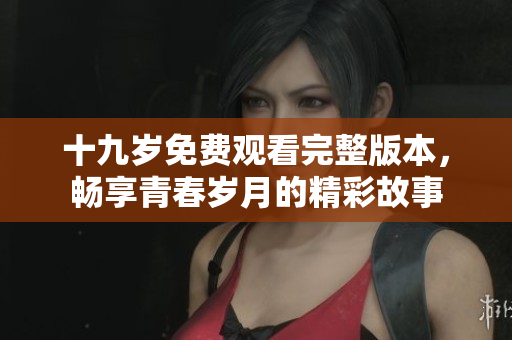 十九岁免费观看完整版本，畅享青春岁月的精彩故事