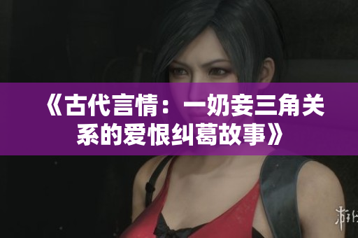 《古代言情：一奶妾三角关系的爱恨纠葛故事》