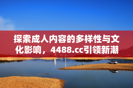 探索成人内容的多样性与文化影响，4488.cc引领新潮流