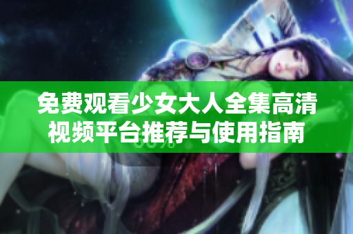 免费观看少女大人全集高清视频平台推荐与使用指南