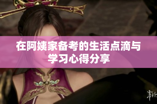 在阿姨家备考的生活点滴与学习心得分享