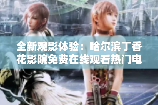 全新观影体验：哈尔滨丁香花影院免费在线观看热门电视剧