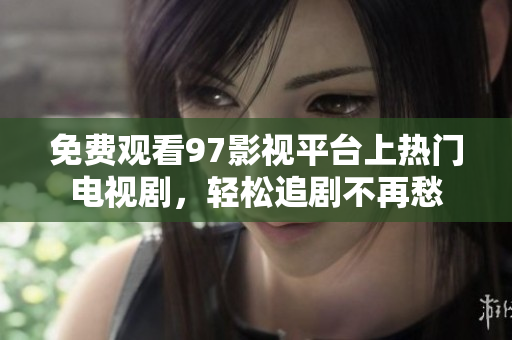 免费观看97影视平台上热门电视剧，轻松追剧不再愁