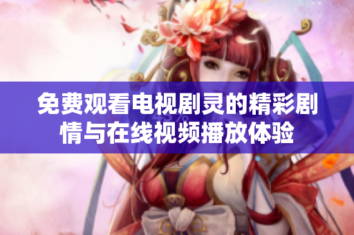 免费观看电视剧灵的精彩剧情与在线视频播放体验