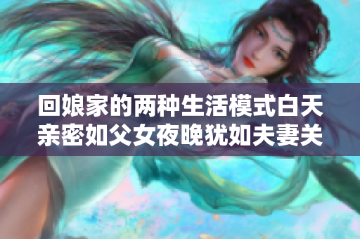 回娘家的两种生活模式白天亲密如父女夜晚犹如夫妻关系解析