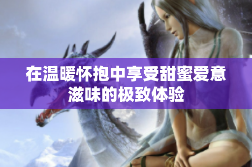 在温暖怀抱中享受甜蜜爱意滋味的极致体验