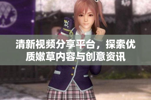 清新视频分享平台，探索优质嫩草内容与创意资讯