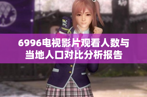 6996电视影片观看人数与当地人口对比分析报告