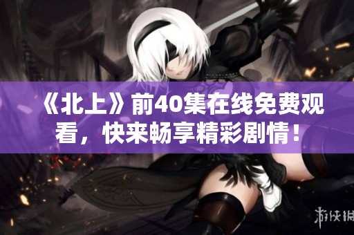 《北上》前40集在线免费观看，快来畅享精彩剧情！