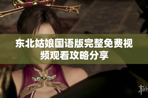 东北姑娘国语版完整免费视频观看攻略分享