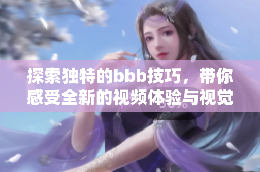 探索独特的bbb技巧，带你感受全新的视频体验与视觉盛宴