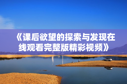 《课后欲望的探索与发现在线观看完整版精彩视频》