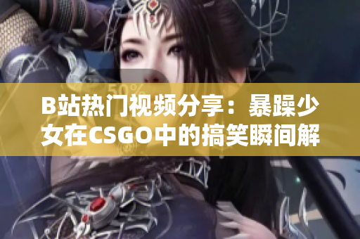 B站热门视频分享：暴躁少女在CSGO中的搞笑瞬间解析