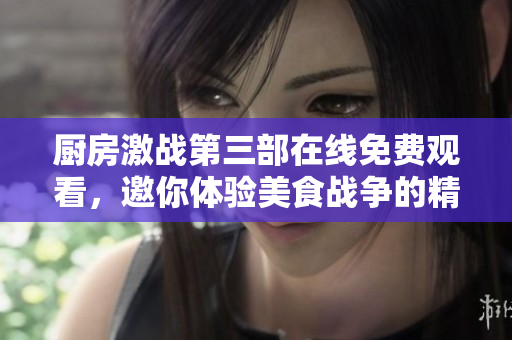 厨房激战第三部在线免费观看，邀你体验美食战争的精彩对决
