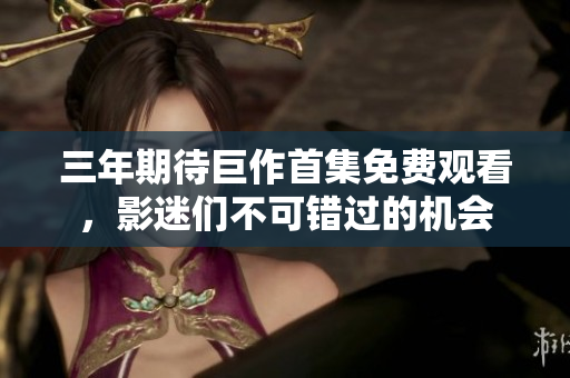 三年期待巨作首集免费观看，影迷们不可错过的机会