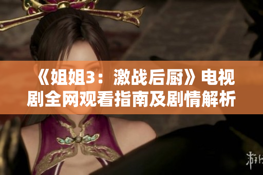 《姐姐3：激战后厨》电视剧全网观看指南及剧情解析