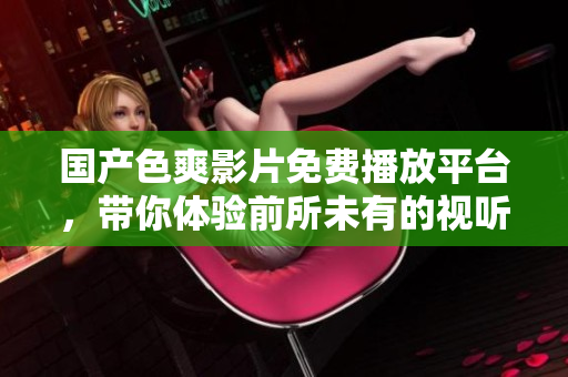 国产色爽影片免费播放平台，带你体验前所未有的视听享受