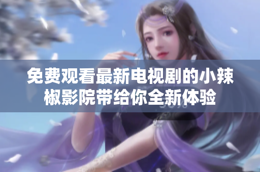 免费观看最新电视剧的小辣椒影院带给你全新体验