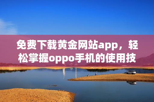 免费下载黄金网站app，轻松掌握oppo手机的使用技巧与资源