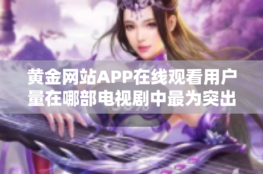 黄金网站APP在线观看用户量在哪部电视剧中最为突出