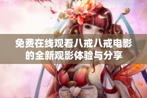 免费在线观看八戒八戒电影的全新观影体验与分享