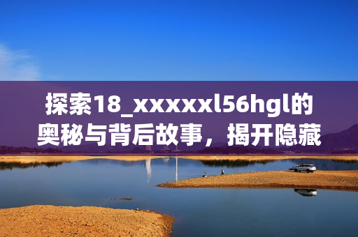 探索18_xxxxxl56hgl的奥秘与背后故事，揭开隐藏的精彩