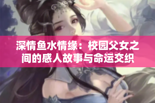 深情鱼水情缘：校园父女之间的感人故事与命运交织