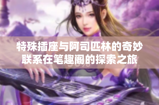 特殊插座与阿司匹林的奇妙联系在笔趣阁的探索之旅