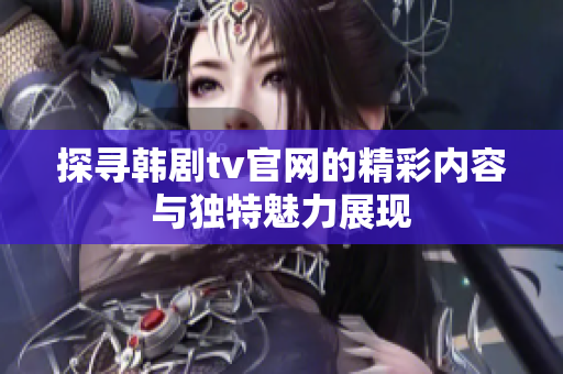 探寻韩剧tv官网的精彩内容与独特魅力展现