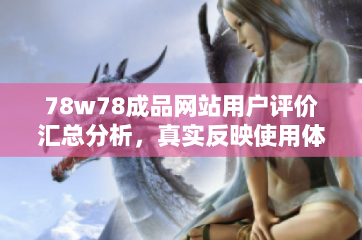 78w78成品网站用户评价汇总分析，真实反映使用体验和满意度