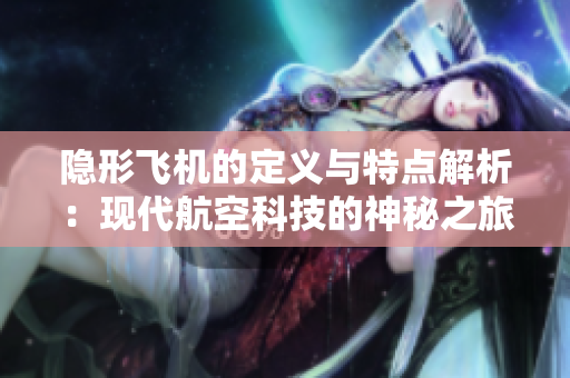 隐形飞机的定义与特点解析：现代航空科技的神秘之旅