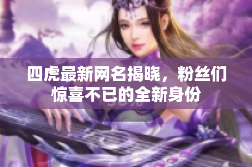 四虎最新网名揭晓，粉丝们惊喜不已的全新身份