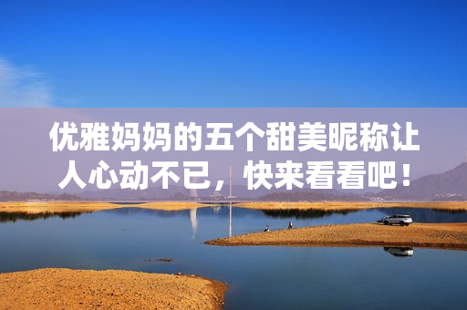 优雅妈妈的五个甜美昵称让人心动不已，快来看看吧！