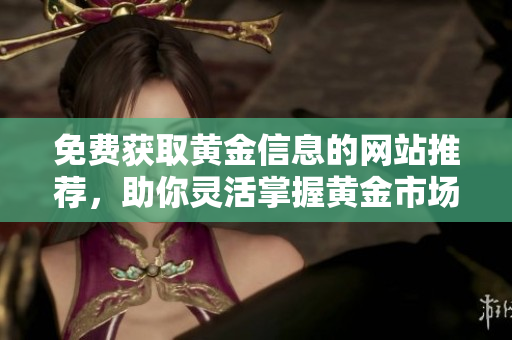 免费获取黄金信息的网站推荐，助你灵活掌握黄金市场动态