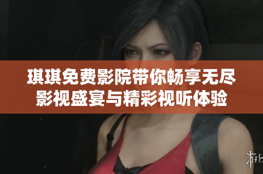 琪琪免费影院带你畅享无尽影视盛宴与精彩视听体验