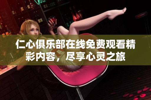 仁心俱乐部在线免费观看精彩内容，尽享心灵之旅