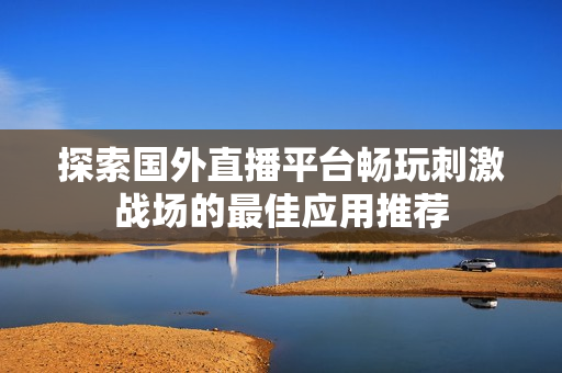 探索国外直播平台畅玩刺激战场的最佳应用推荐