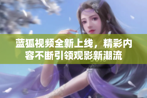 蓝狐视频全新上线，精彩内容不断引领观影新潮流