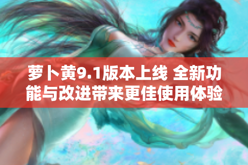 萝卜黄9.1版本上线 全新功能与改进带来更佳使用体验