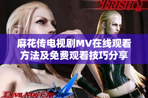 麻花传电视剧MV在线观看方法及免费观看技巧分享