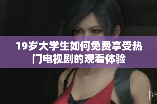 19岁大学生如何免费享受热门电视剧的观看体验