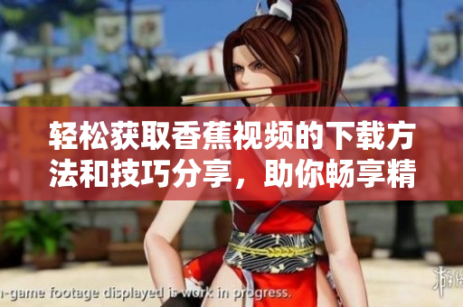 轻松获取香蕉视频的下载方法和技巧分享，助你畅享精彩内容