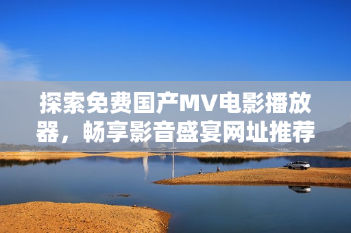 探索免费国产MV电影播放器，畅享影音盛宴网址推荐