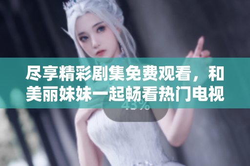 尽享精彩剧集免费观看，和美丽妹妹一起畅看热门电视剧全集